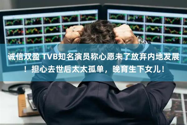 诚信双盈 TVB知名演员称心愿未了放弃内地发展！担心去世后太太孤单，晚育生下女儿！