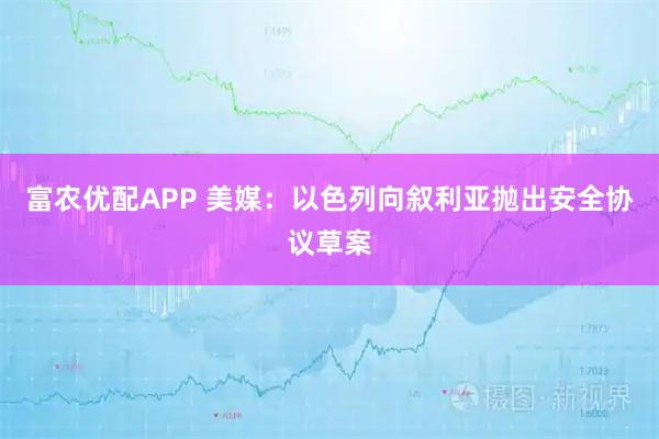 富农优配APP 美媒：以色列向叙利亚抛出安全协议草案