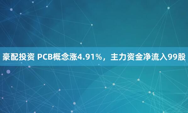 豪配投资 PCB概念涨4.91%，主力资金净流入99股