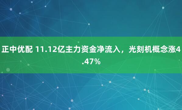 正中优配 11.12亿主力资金净流入，光刻机概念涨4.47%
