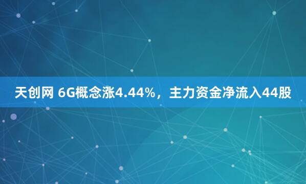 天创网 6G概念涨4.44%，主力资金净流入44股