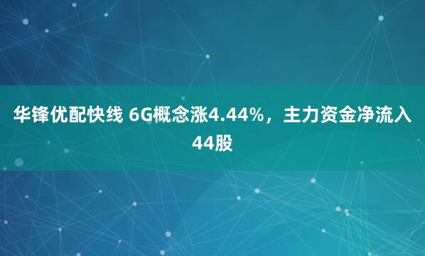 华锋优配快线 6G概念涨4.44%，主力资金净流入44股