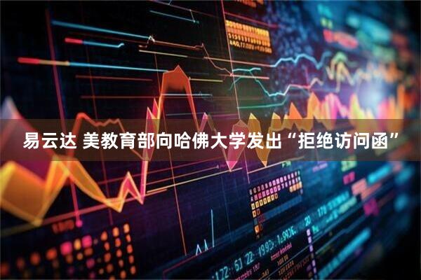 易云达 美教育部向哈佛大学发出“拒绝访问函”