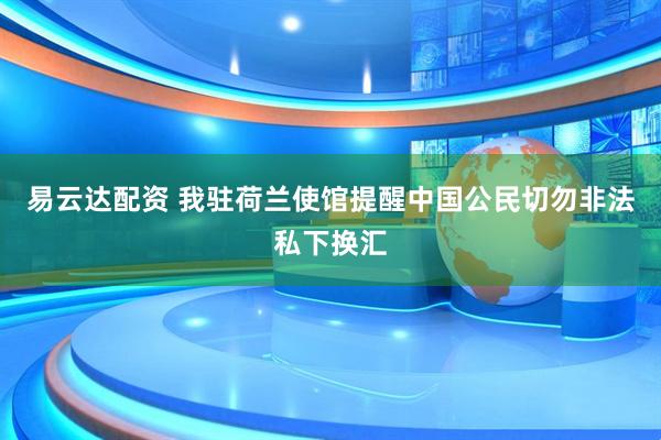 易云达配资 我驻荷兰使馆提醒中国公民切勿非法私下换汇
