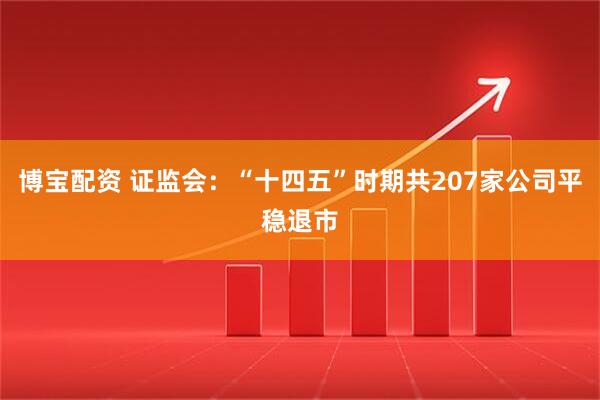 博宝配资 证监会：“十四五”时期共207家公司平稳退市