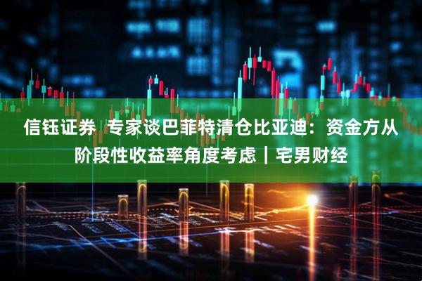 信钰证券  专家谈巴菲特清仓比亚迪：资金方从阶段性收益率角度考虑｜宅男财经