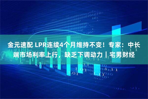金元速配 LPR连续4个月维持不变！专家：中长端市场利率上行，缺乏下调动力｜宅男财经