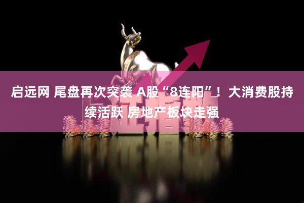 启远网 尾盘再次突袭 A股“8连阳”！大消费股持续活跃 房地产板块走强