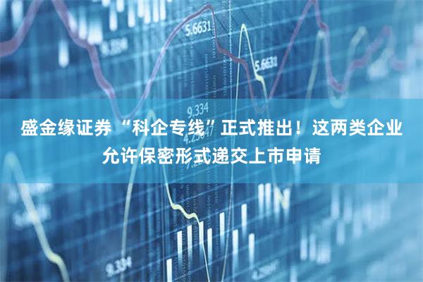 盛金缘证券 “科企专线”正式推出！这两类企业允许保密形式递交上市申请