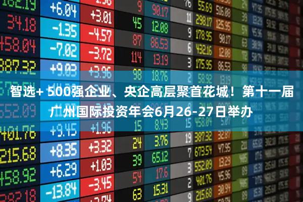 智选+ 500强企业、央企高层聚首花城！第十一届广州国际投资年会6月26-27日举办