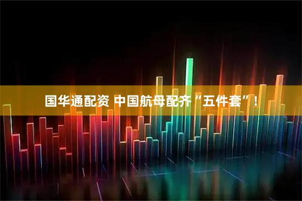 国华通配资 中国航母配齐“五件套”！