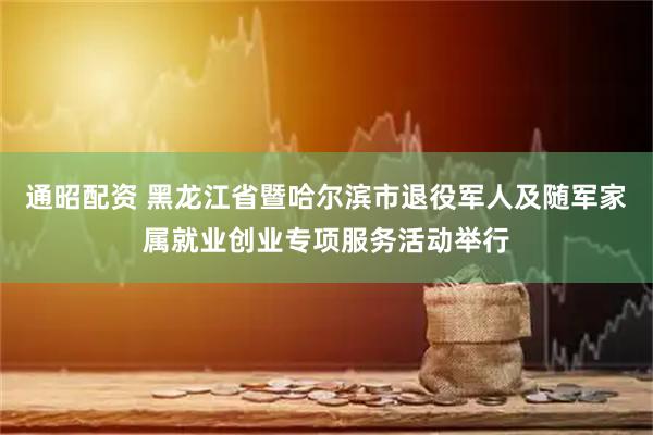 通昭配资 黑龙江省暨哈尔滨市退役军人及随军家属就业创业专项服务活动举行