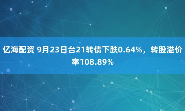 亿海配资 9月23日台21转债下跌0.64%，转股溢价率108.89%