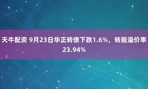天牛配资 9月23日华正转债下跌1.6%，转股溢价率23.94%