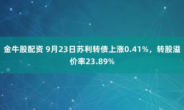 金牛股配资 9月23日苏利转债上涨0.41%，转股溢价率23.89%