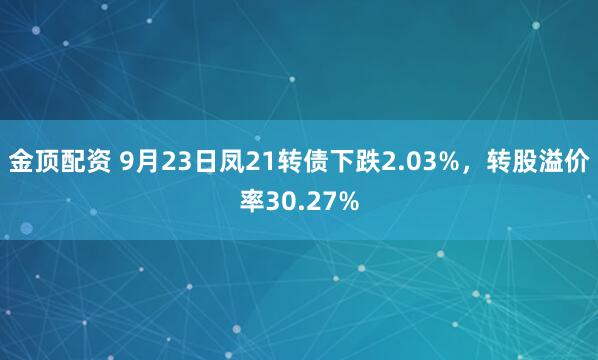 金顶配资 9月23日凤21转债下跌2.03%，转股溢价率30.27%