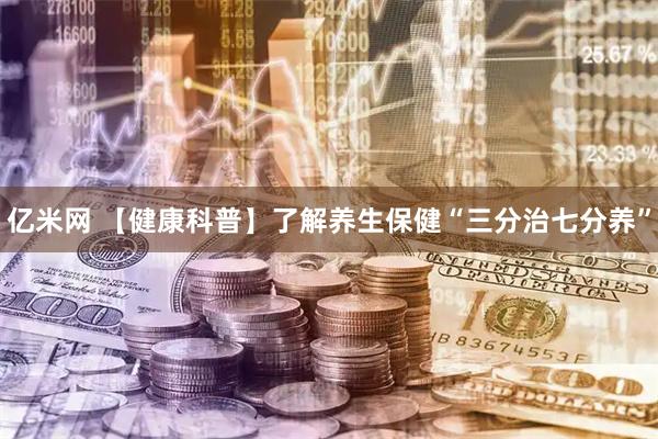 亿米网 【健康科普】了解养生保健“三分治七分养”