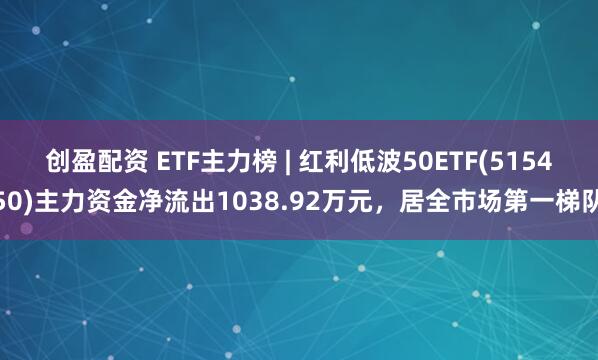 创盈配资 ETF主力榜 | 红利低波50ETF(515450)主力资金净流出1038.92万元，居全市场第一梯队