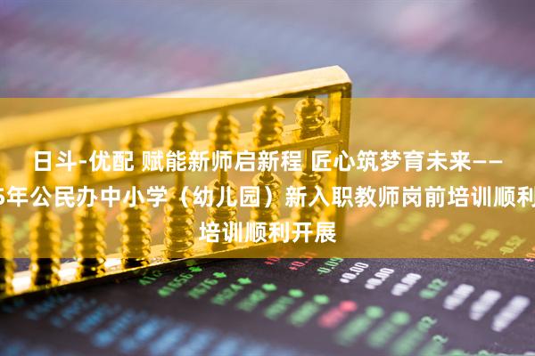 日斗-优配 赋能新师启新程 匠心筑梦育未来——2025年公民办中小学（幼儿园）新入职教师岗前培训顺利开展