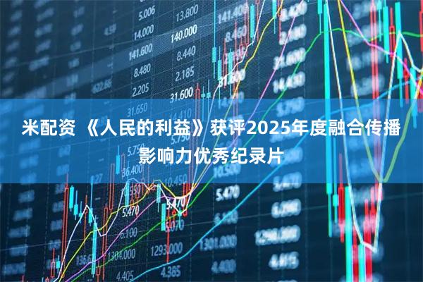 米配资 《人民的利益》获评2025年度融合传播影响力优秀纪录片