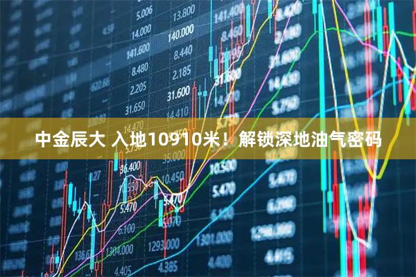 中金辰大 入地10910米！解锁深地油气密码