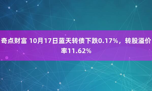 奇点财富 10月17日蓝天转债下跌0.17%，转股溢价率11.62%