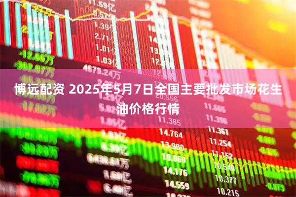 博远配资 2025年5月7日全国主要批发市场花生油价格行情