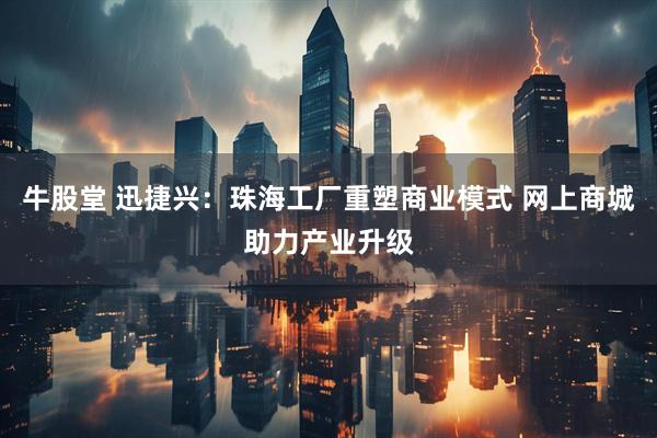 牛股堂 迅捷兴：珠海工厂重塑商业模式 网上商城助力产业升级