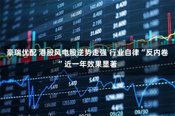 豪瑞优配 港股风电股逆势走强 行业自律“反内卷”近一年效果显著