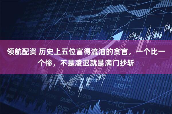 领航配资 历史上五位富得流油的贪官，一个比一个惨，不是凌迟就是满门抄斩