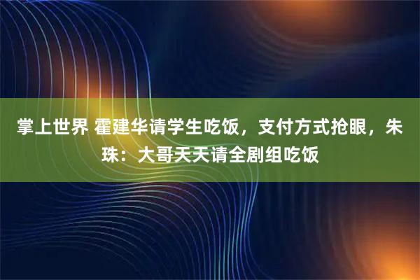掌上世界 霍建华请学生吃饭，支付方式抢眼，朱珠：大哥天天请全剧组吃饭