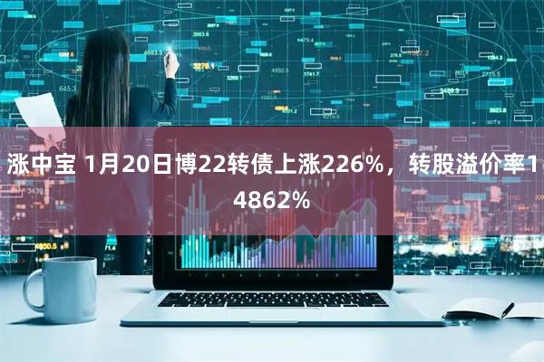 涨中宝 1月20日博22转债上涨226%，转股溢价率14862%