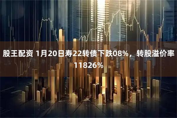 股王配资 1月20日寿22转债下跌08%，转股溢价率11826%