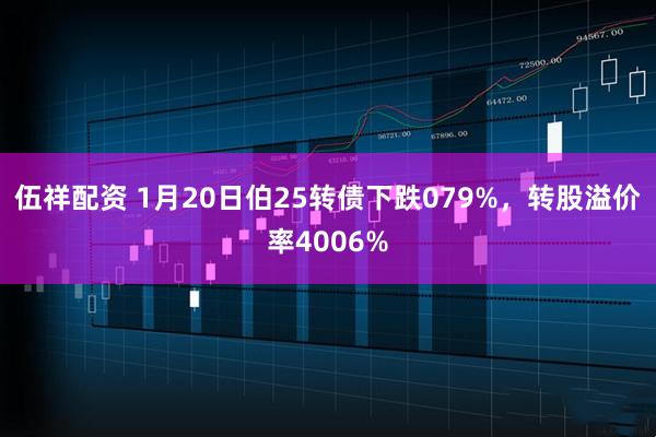 伍祥配资 1月20日伯25转债下跌079%，转股溢价率4006%