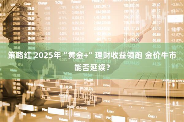 策略红 2025年“黄金+”理财收益领跑 金价牛市能否延续？