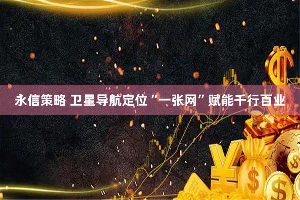 永信策略 卫星导航定位“一张网”赋能千行百业