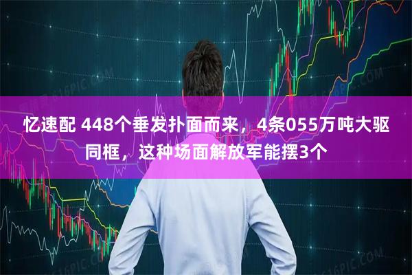 忆速配 448个垂发扑面而来，4条055万吨大驱同框，这种场面解放军能摆3个