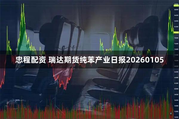 忠程配资 瑞达期货纯苯产业日报20260105
