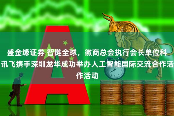 盛金缘证券 智链全球，徽商总会执行会长单位科大讯飞携手深圳龙华成功举办人工智能国际交流合作活动