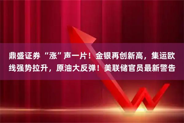 鼎盛证券 “涨”声一片！金银再创新高，集运欧线强势拉升，原油大反弹！美联储官员最新警告