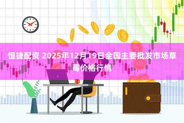 恒捷配资 2025年12月19日全国主要批发市场草莓价格行情