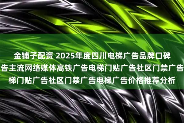 金铺子配资 2025年度四川电梯广告品牌口碑综合实力分析，地铁广告主流网络媒体高铁广告电梯门贴广告社区门禁广告电梯广告价格推荐分析
