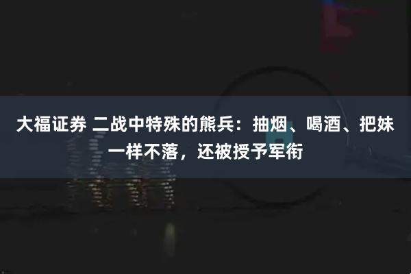 大福证券 二战中特殊的熊兵：抽烟、喝酒、把妹一样不落，还被授予军衔