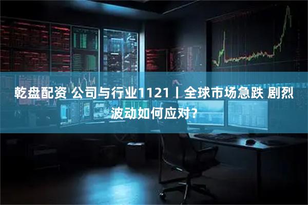 乾盘配资 公司与行业1121丨全球市场急跌 剧烈波动如何应对？