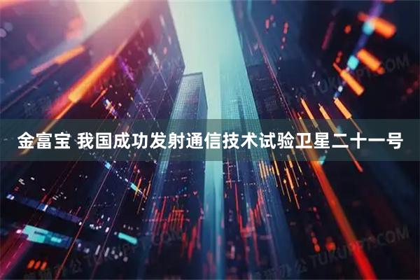 金富宝 我国成功发射通信技术试验卫星二十一号