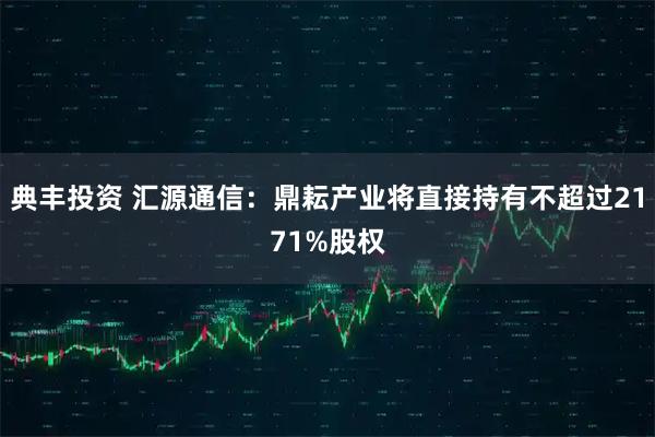 典丰投资 汇源通信：鼎耘产业将直接持有不超过2171%股权