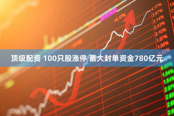 顶级配资 100只股涨停 最大封单资金780亿元