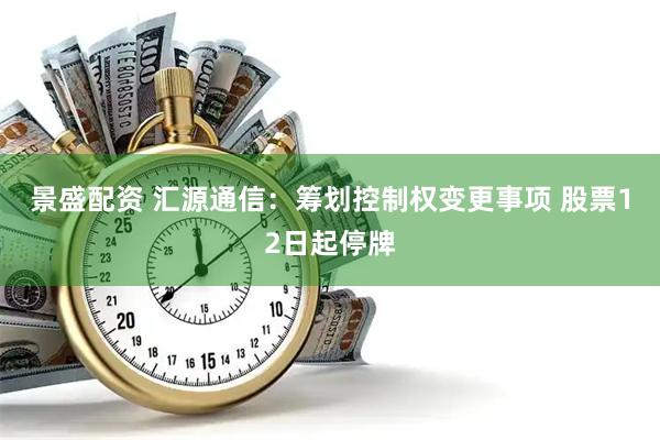 景盛配资 汇源通信：筹划控制权变更事项 股票12日起停牌