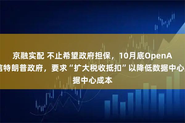 京融实配 不止希望政府担保，10月底OpenAI致信特朗普政府，要求“扩大税收抵扣”以降低数据中心成本