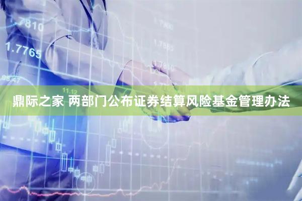 鼎际之家 两部门公布证券结算风险基金管理办法